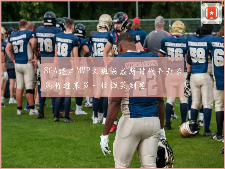 SGA连庄MVP文班或成新时代乔丹否则将迎来另一位微笑刺客