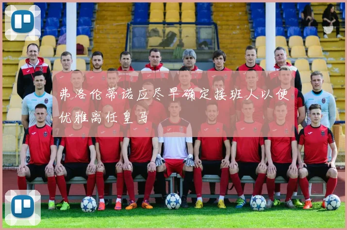 弗洛伦蒂诺应尽早确定接班人以便优雅离任皇马