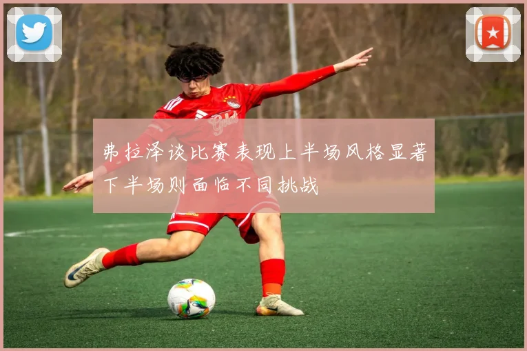 弗拉泽谈比赛表现上半场风格显著下半场则面临不同挑战