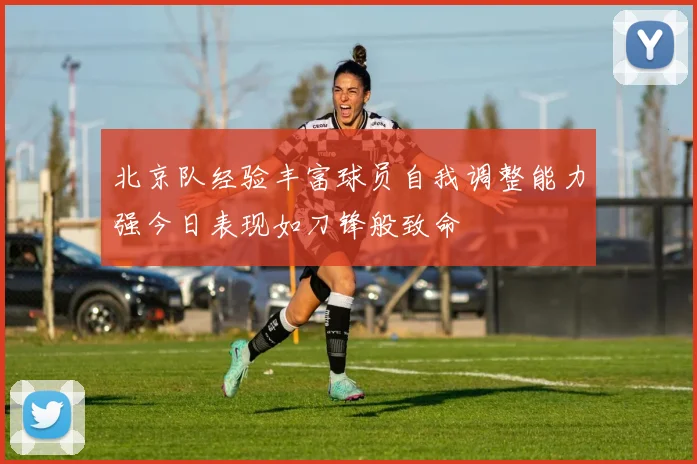 北京队经验丰富球员自我调整能力强今日表现如刀锋般致命