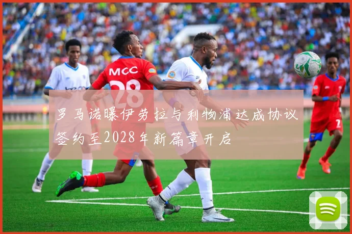 罗马诺曝伊劳拉与利物浦达成协议签约至2028年新篇章开启