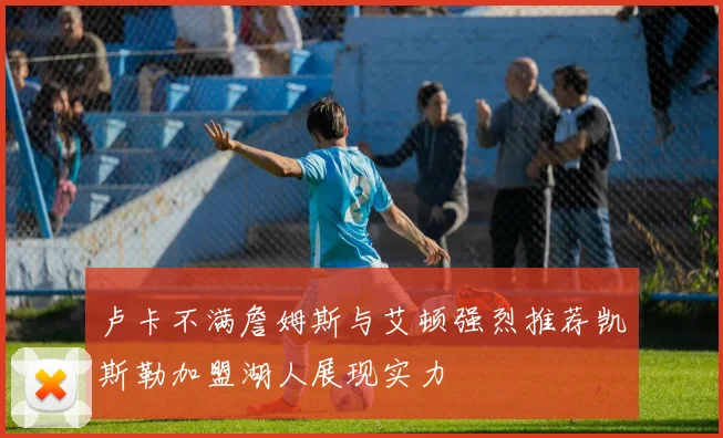 卢卡不满詹姆斯与艾顿强烈推荐凯斯勒加盟湖人展现实力
