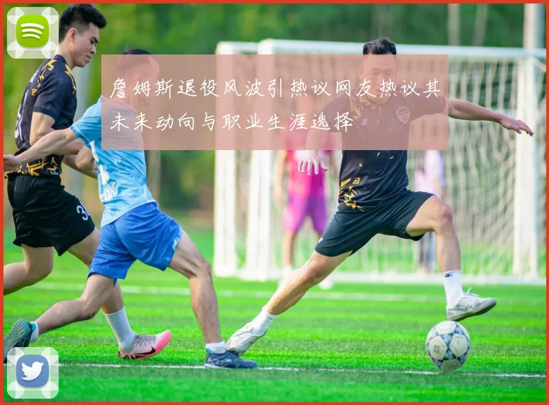 詹姆斯退役风波引热议网友热议其未来动向与职业生涯选择