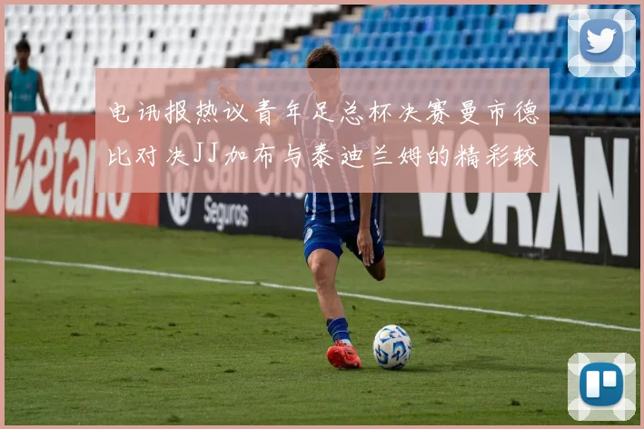 电讯报热议青年足总杯决赛曼市德比对决JJ加布与泰迪兰姆的精彩较量