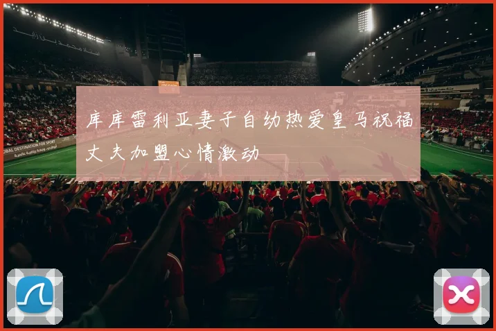 库库雷利亚妻子自幼热爱皇马祝福丈夫加盟心情激动