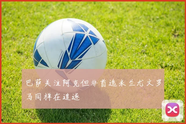 巴萨关注阿克但非首选米兰尤文罗马同样在追逐