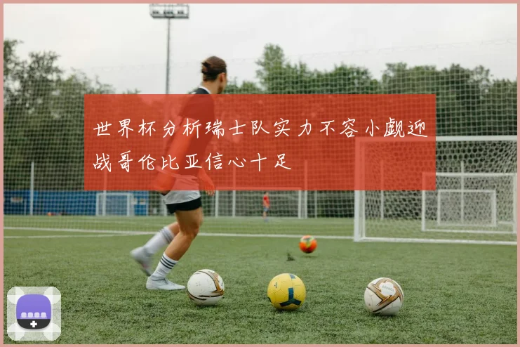 世界杯分析瑞士队实力不容小觑迎战哥伦比亚信心十足