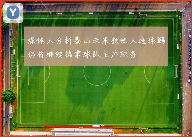 媒体人分析泰山未来教练人选韩鹏仍将继续执掌球队主帅职务