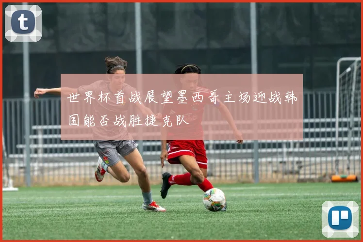 世界杯首战展望墨西哥主场迎战韩国能否战胜捷克队