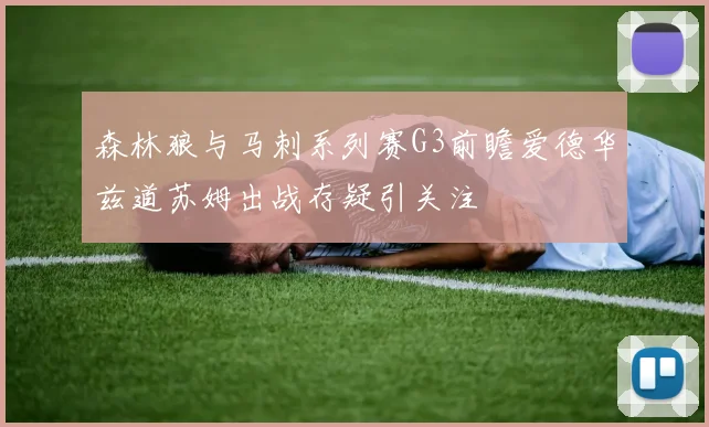 森林狼与马刺系列赛G3前瞻爱德华兹道苏姆出战存疑引关注
