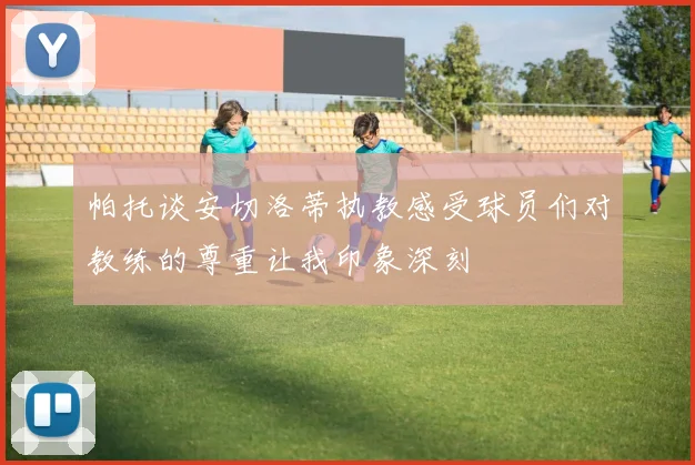 帕托谈安切洛蒂执教感受球员们对教练的尊重让我印象深刻