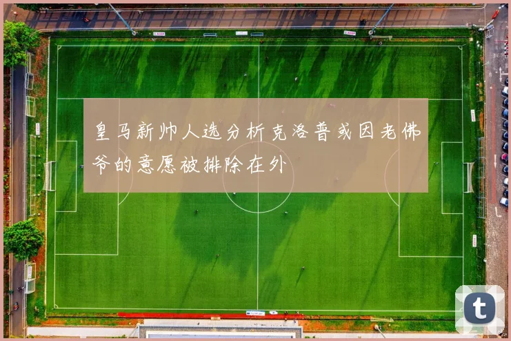 皇马新帅人选分析克洛普或因老佛爷的意愿被排除在外